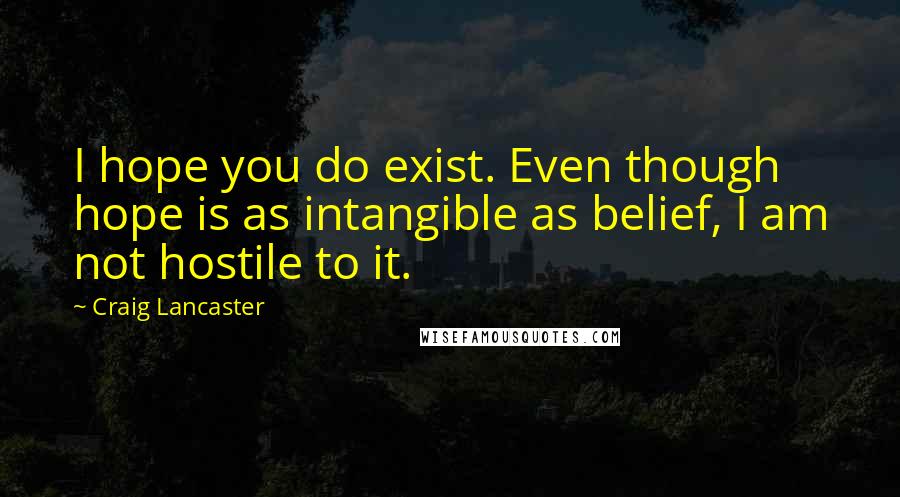 Craig Lancaster Quotes: I hope you do exist. Even though hope is as intangible as belief, I am not hostile to it.