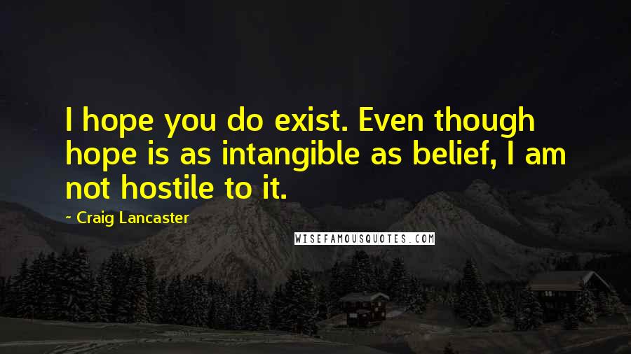 Craig Lancaster Quotes: I hope you do exist. Even though hope is as intangible as belief, I am not hostile to it.