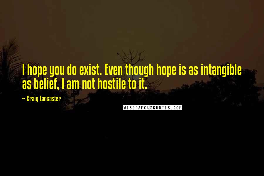 Craig Lancaster Quotes: I hope you do exist. Even though hope is as intangible as belief, I am not hostile to it.