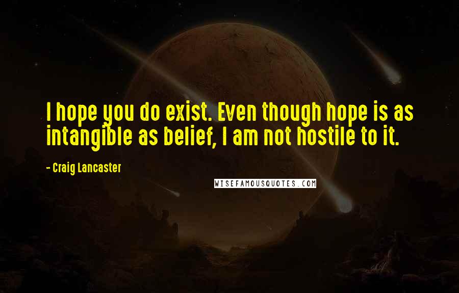 Craig Lancaster Quotes: I hope you do exist. Even though hope is as intangible as belief, I am not hostile to it.