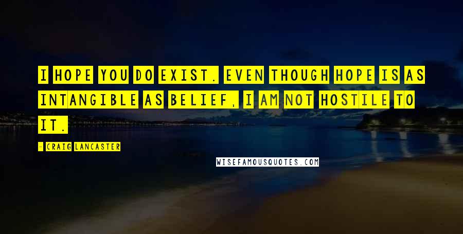 Craig Lancaster Quotes: I hope you do exist. Even though hope is as intangible as belief, I am not hostile to it.