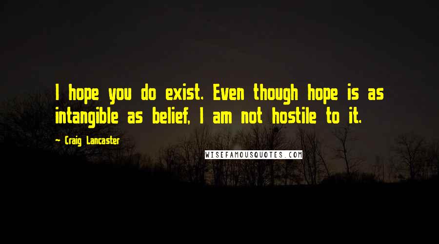 Craig Lancaster Quotes: I hope you do exist. Even though hope is as intangible as belief, I am not hostile to it.