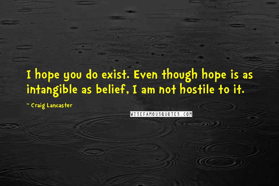 Craig Lancaster Quotes: I hope you do exist. Even though hope is as intangible as belief, I am not hostile to it.