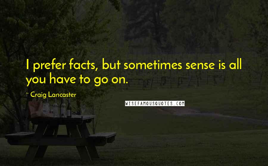 Craig Lancaster Quotes: I prefer facts, but sometimes sense is all you have to go on.