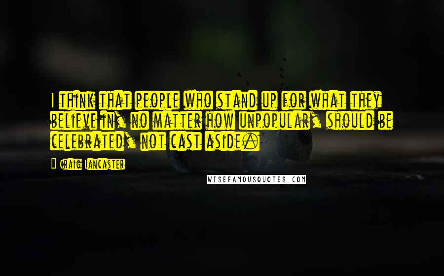 Craig Lancaster Quotes: I think that people who stand up for what they believe in, no matter how unpopular, should be celebrated, not cast aside.