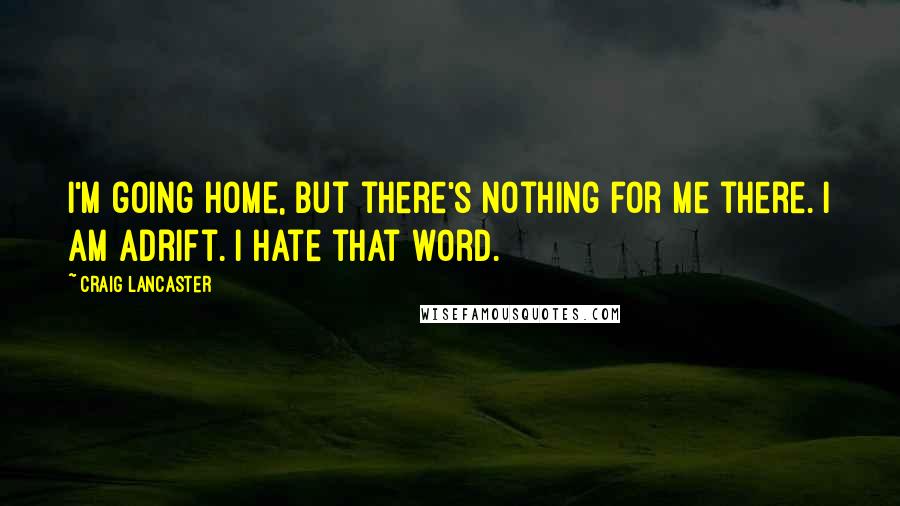 Craig Lancaster Quotes: I'm going home, but there's nothing for me there. I am adrift. I hate that word.