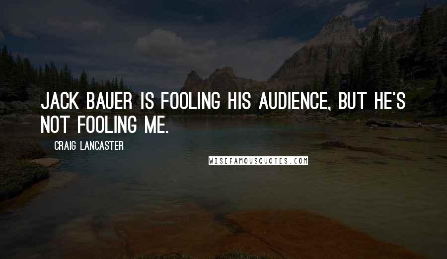 Craig Lancaster Quotes: Jack Bauer is fooling his audience, but he's not fooling me.