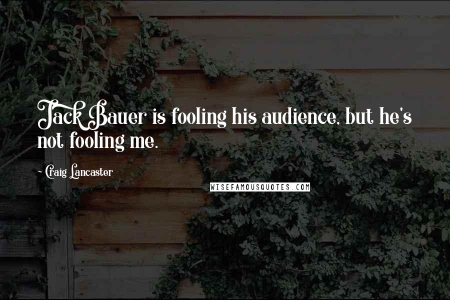 Craig Lancaster Quotes: Jack Bauer is fooling his audience, but he's not fooling me.