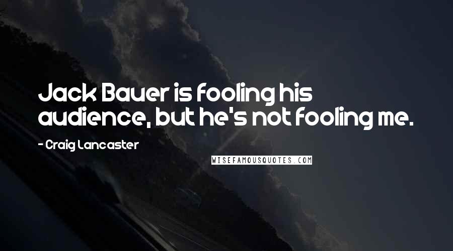 Craig Lancaster Quotes: Jack Bauer is fooling his audience, but he's not fooling me.