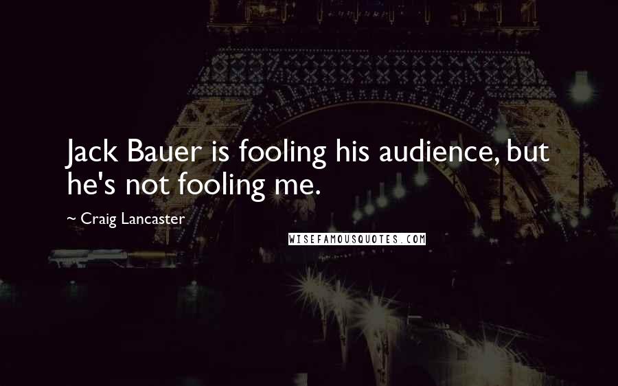 Craig Lancaster Quotes: Jack Bauer is fooling his audience, but he's not fooling me.