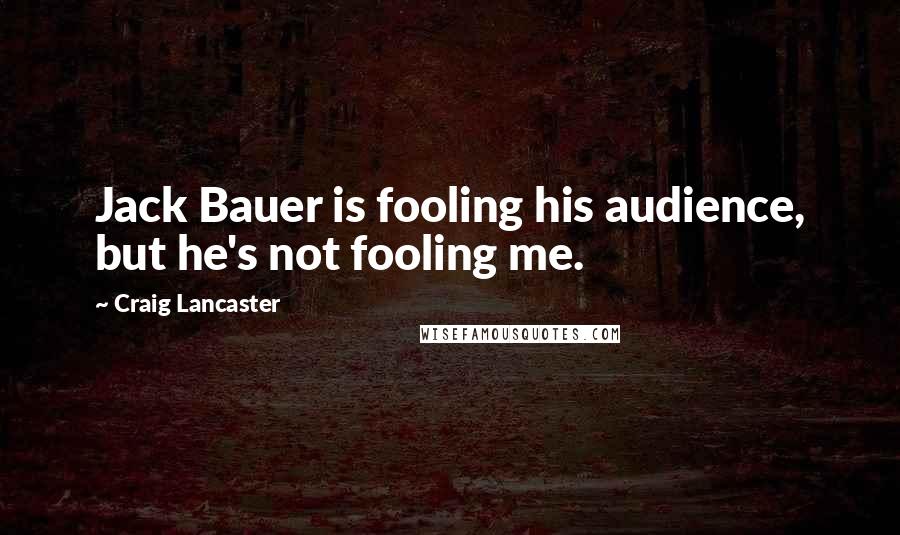 Craig Lancaster Quotes: Jack Bauer is fooling his audience, but he's not fooling me.