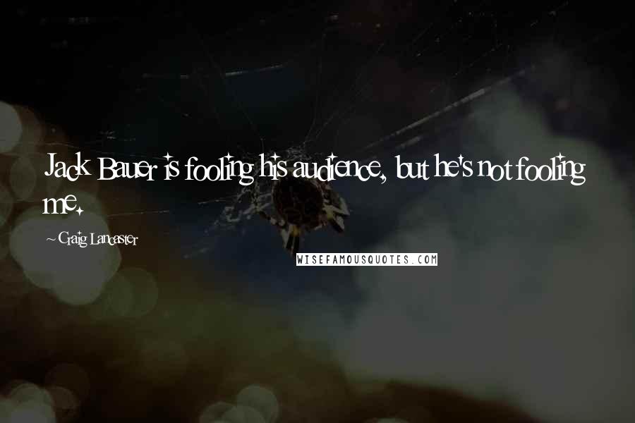 Craig Lancaster Quotes: Jack Bauer is fooling his audience, but he's not fooling me.