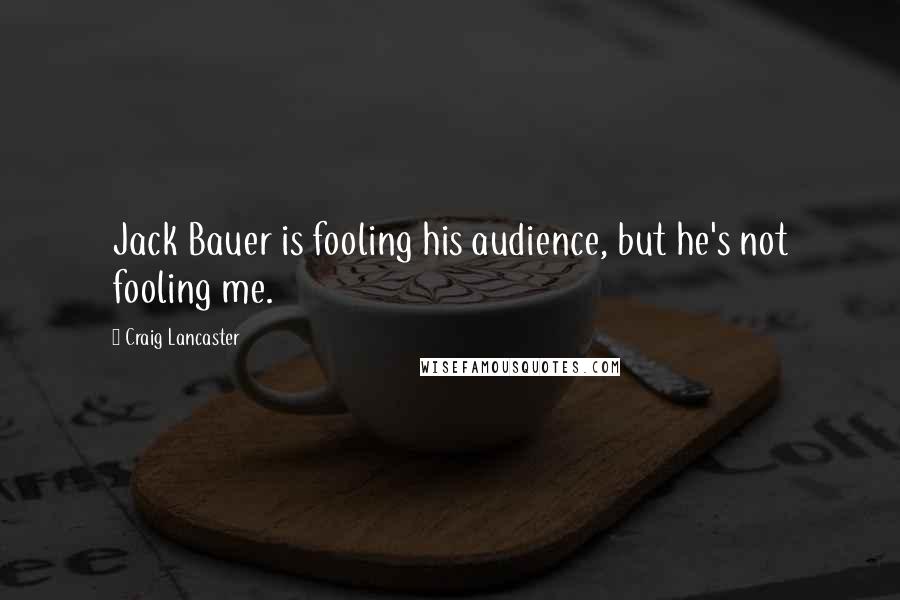 Craig Lancaster Quotes: Jack Bauer is fooling his audience, but he's not fooling me.