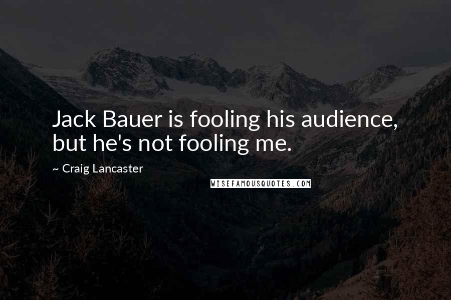 Craig Lancaster Quotes: Jack Bauer is fooling his audience, but he's not fooling me.