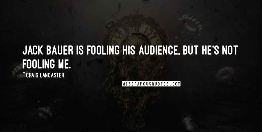 Craig Lancaster Quotes: Jack Bauer is fooling his audience, but he's not fooling me.