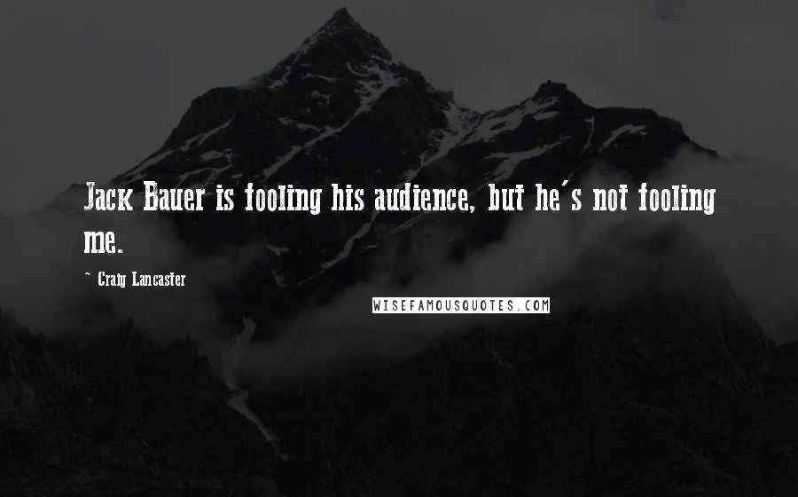 Craig Lancaster Quotes: Jack Bauer is fooling his audience, but he's not fooling me.