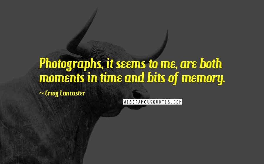 Craig Lancaster Quotes: Photographs, it seems to me, are both moments in time and bits of memory.