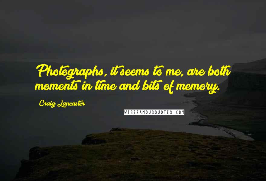 Craig Lancaster Quotes: Photographs, it seems to me, are both moments in time and bits of memory.