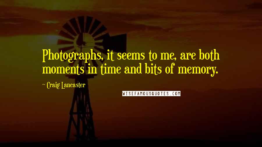 Craig Lancaster Quotes: Photographs, it seems to me, are both moments in time and bits of memory.