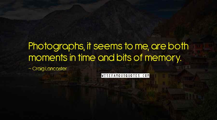 Craig Lancaster Quotes: Photographs, it seems to me, are both moments in time and bits of memory.