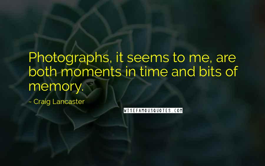 Craig Lancaster Quotes: Photographs, it seems to me, are both moments in time and bits of memory.