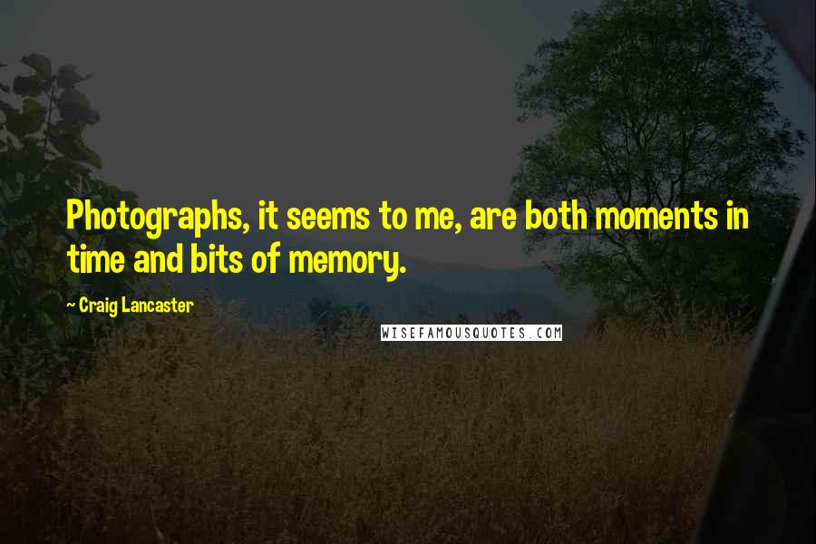 Craig Lancaster Quotes: Photographs, it seems to me, are both moments in time and bits of memory.