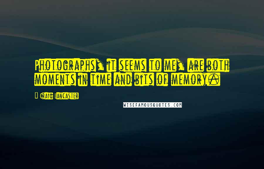 Craig Lancaster Quotes: Photographs, it seems to me, are both moments in time and bits of memory.