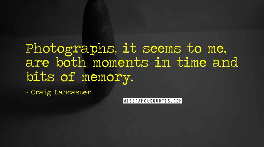 Craig Lancaster Quotes: Photographs, it seems to me, are both moments in time and bits of memory.