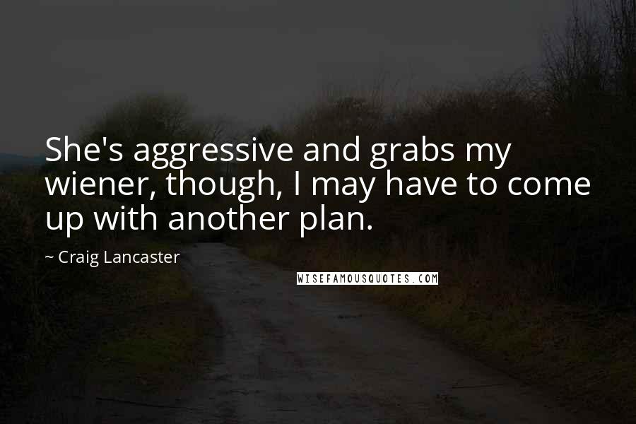 Craig Lancaster Quotes: She's aggressive and grabs my wiener, though, I may have to come up with another plan.