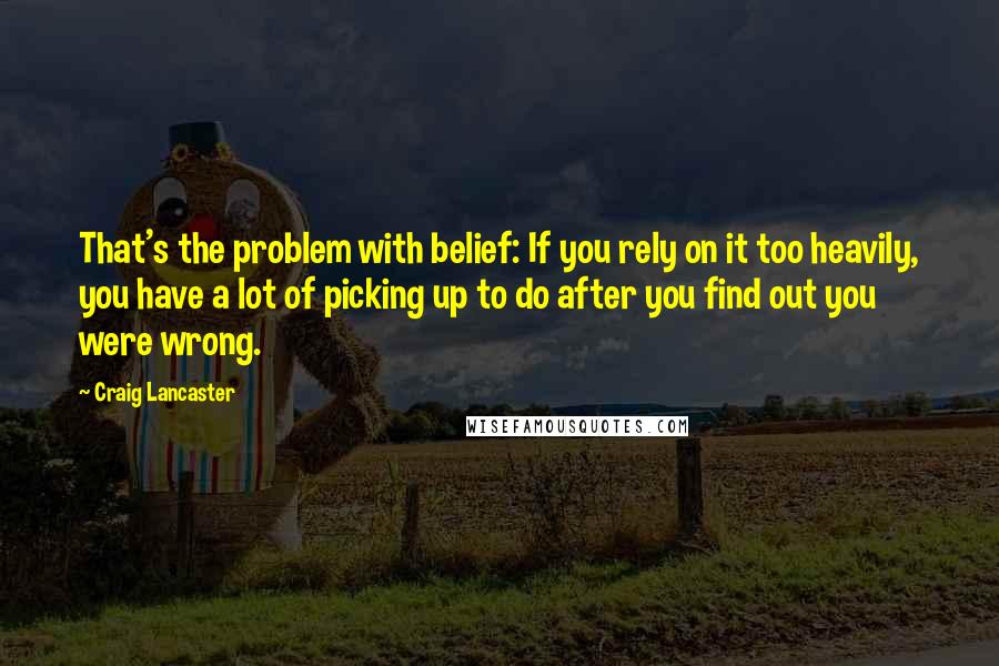 Craig Lancaster Quotes: That's the problem with belief: If you rely on it too heavily, you have a lot of picking up to do after you find out you were wrong.