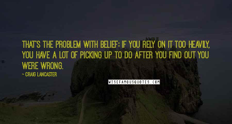 Craig Lancaster Quotes: That's the problem with belief: If you rely on it too heavily, you have a lot of picking up to do after you find out you were wrong.
