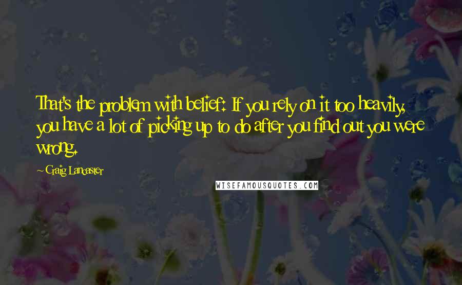 Craig Lancaster Quotes: That's the problem with belief: If you rely on it too heavily, you have a lot of picking up to do after you find out you were wrong.