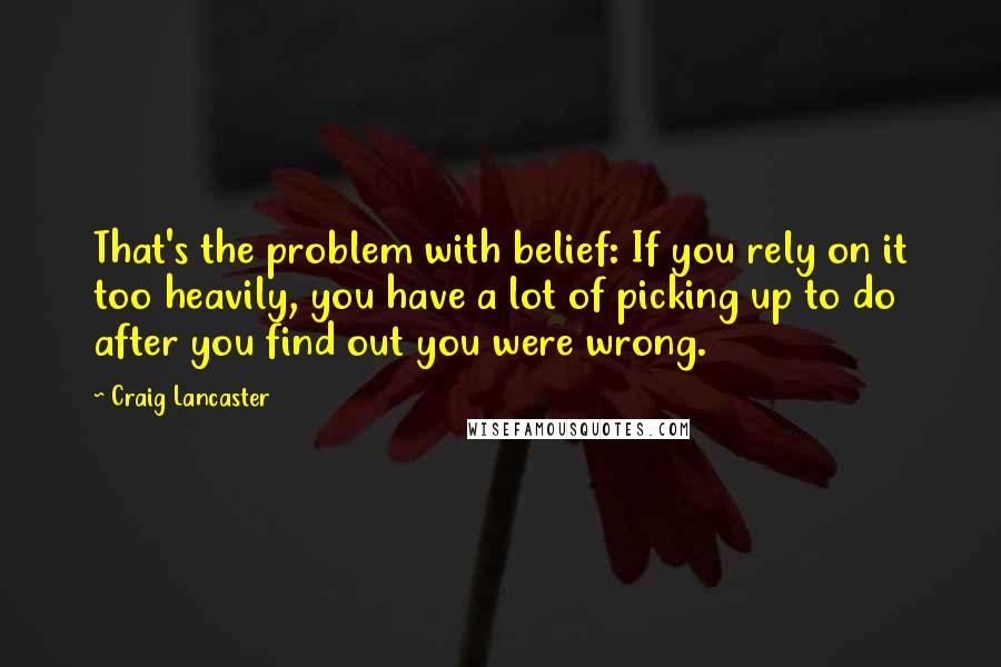 Craig Lancaster Quotes: That's the problem with belief: If you rely on it too heavily, you have a lot of picking up to do after you find out you were wrong.