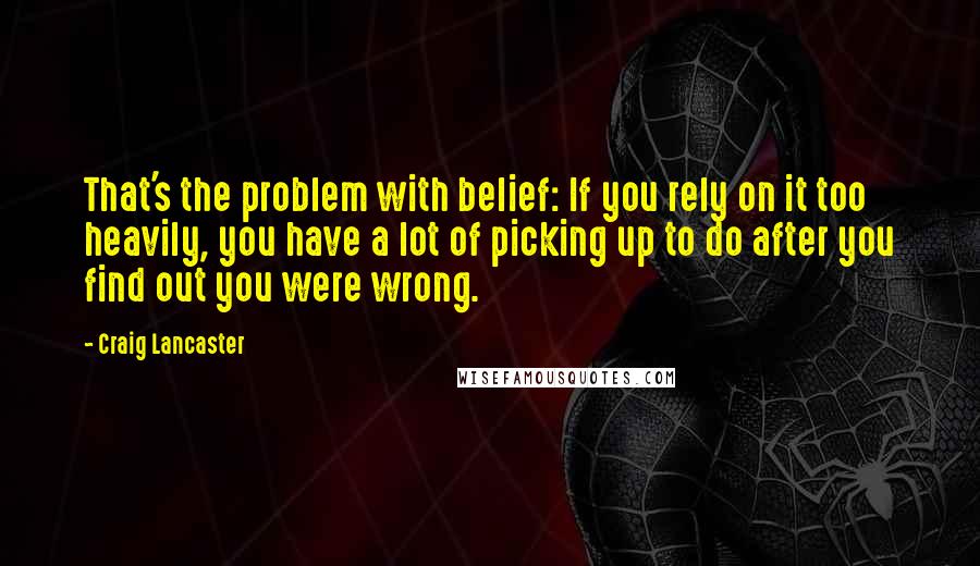 Craig Lancaster Quotes: That's the problem with belief: If you rely on it too heavily, you have a lot of picking up to do after you find out you were wrong.