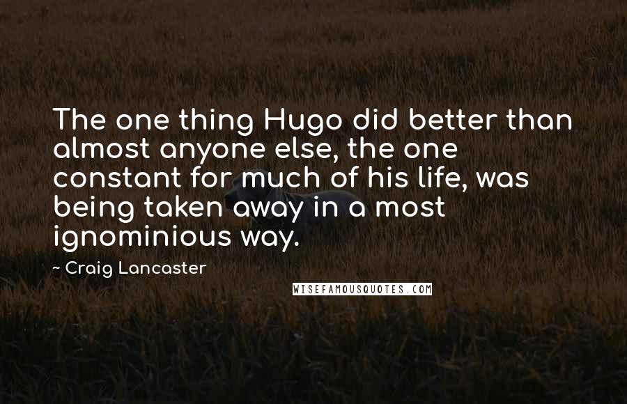 Craig Lancaster Quotes: The one thing Hugo did better than almost anyone else, the one constant for much of his life, was being taken away in a most ignominious way.