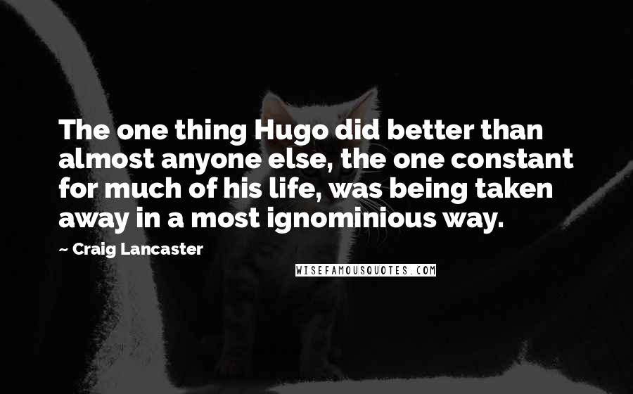 Craig Lancaster Quotes: The one thing Hugo did better than almost anyone else, the one constant for much of his life, was being taken away in a most ignominious way.