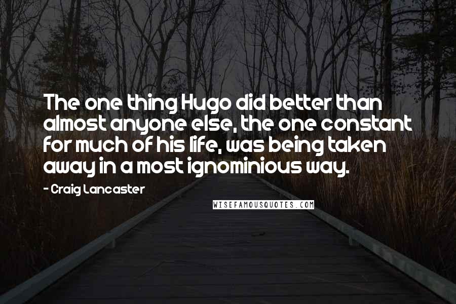 Craig Lancaster Quotes: The one thing Hugo did better than almost anyone else, the one constant for much of his life, was being taken away in a most ignominious way.