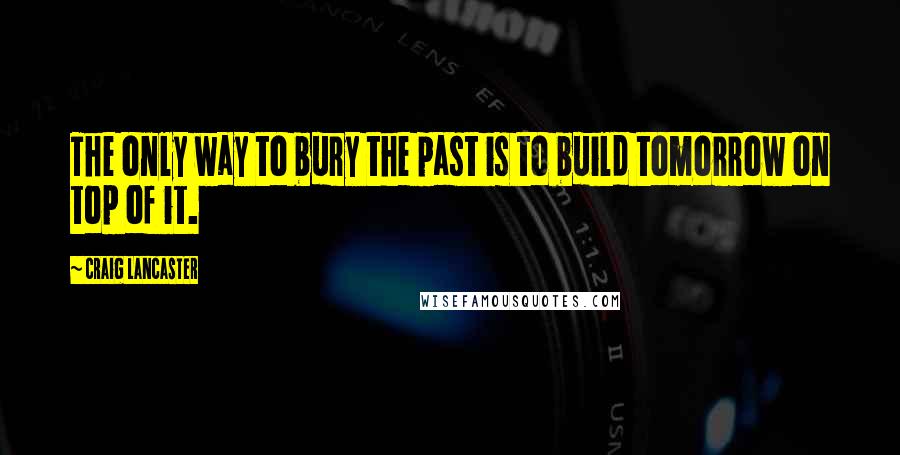 Craig Lancaster Quotes: The only way to bury the past is to build tomorrow on top of it.