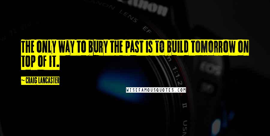 Craig Lancaster Quotes: The only way to bury the past is to build tomorrow on top of it.