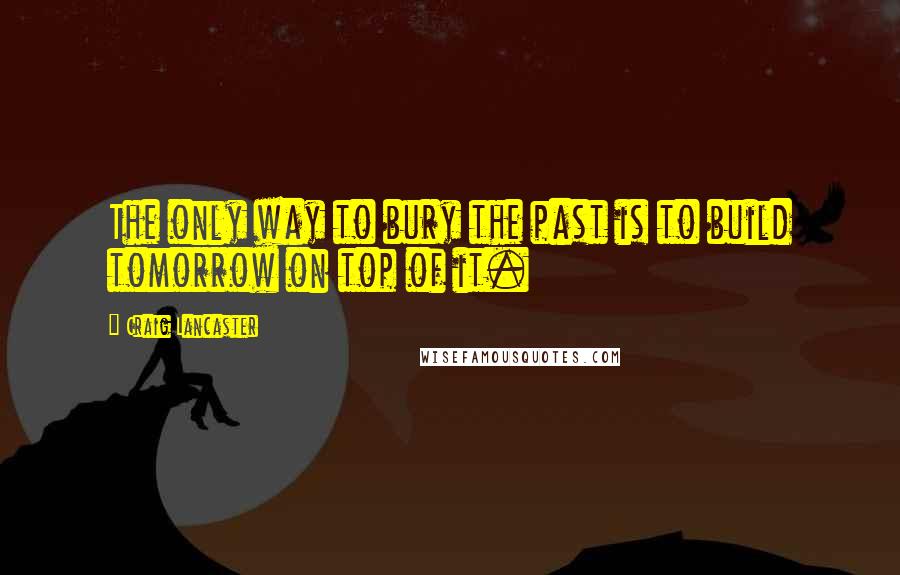 Craig Lancaster Quotes: The only way to bury the past is to build tomorrow on top of it.