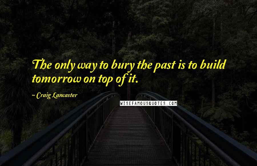 Craig Lancaster Quotes: The only way to bury the past is to build tomorrow on top of it.