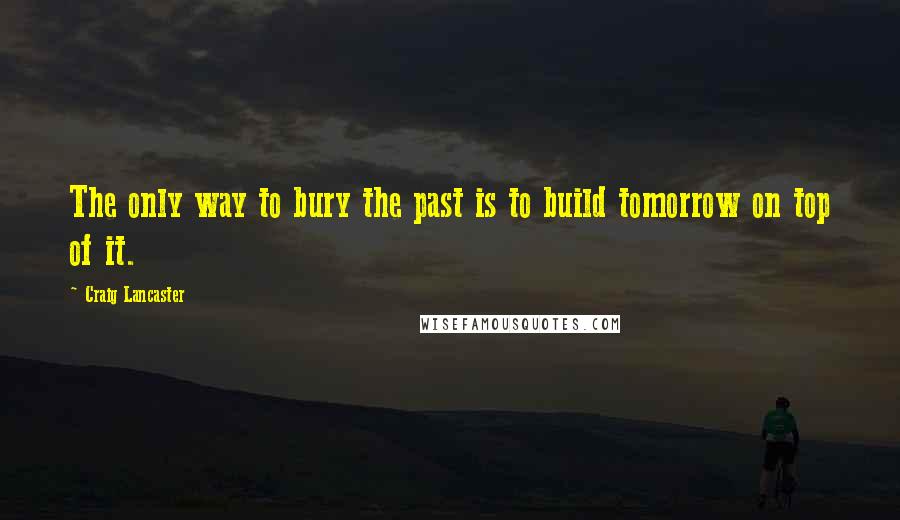 Craig Lancaster Quotes: The only way to bury the past is to build tomorrow on top of it.