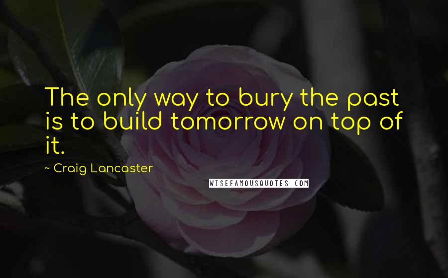 Craig Lancaster Quotes: The only way to bury the past is to build tomorrow on top of it.