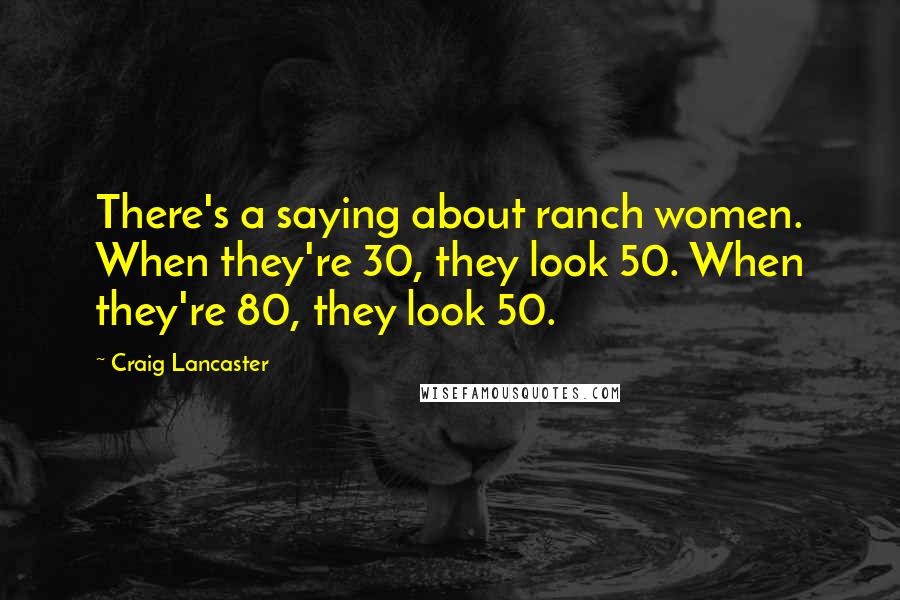 Craig Lancaster Quotes: There's a saying about ranch women. When they're 30, they look 50. When they're 80, they look 50.