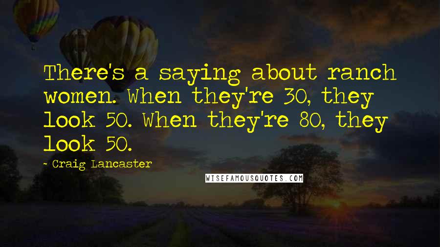 Craig Lancaster Quotes: There's a saying about ranch women. When they're 30, they look 50. When they're 80, they look 50.