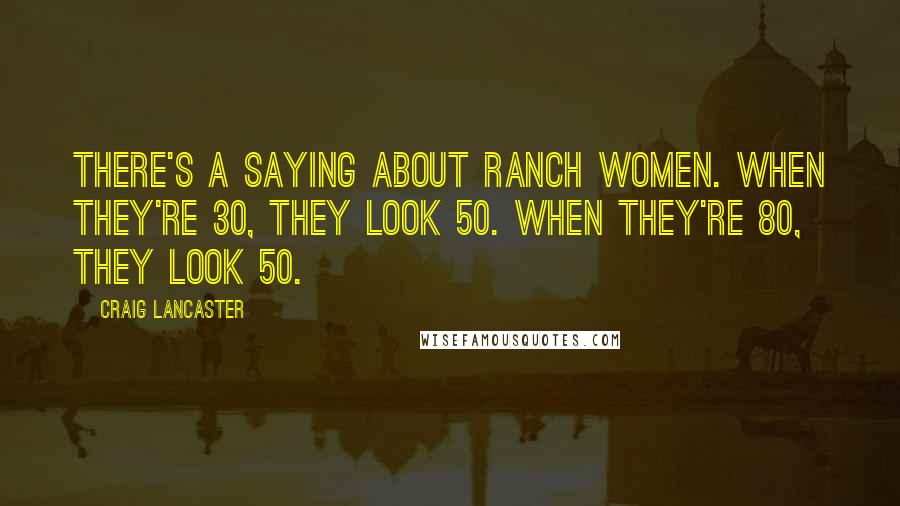 Craig Lancaster Quotes: There's a saying about ranch women. When they're 30, they look 50. When they're 80, they look 50.