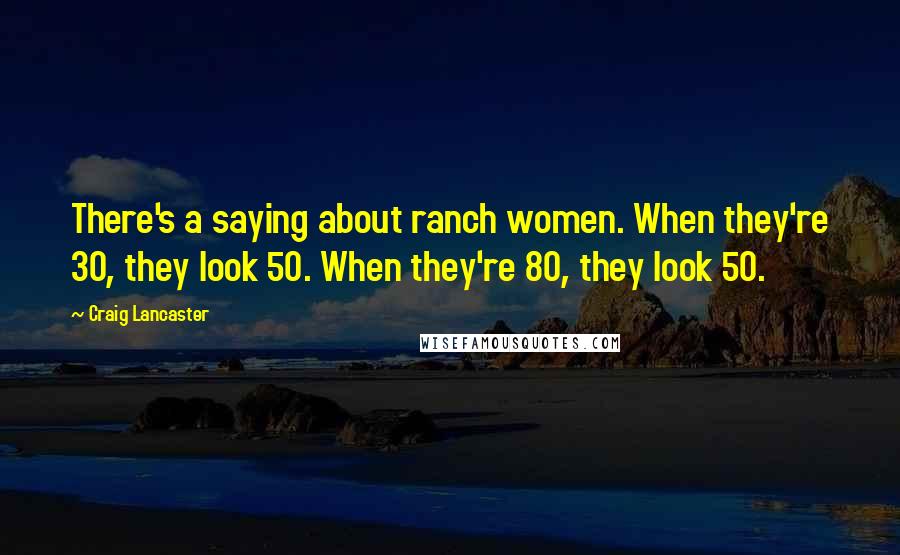 Craig Lancaster Quotes: There's a saying about ranch women. When they're 30, they look 50. When they're 80, they look 50.