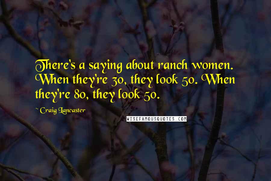 Craig Lancaster Quotes: There's a saying about ranch women. When they're 30, they look 50. When they're 80, they look 50.