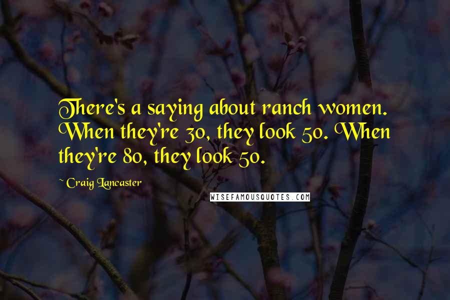 Craig Lancaster Quotes: There's a saying about ranch women. When they're 30, they look 50. When they're 80, they look 50.