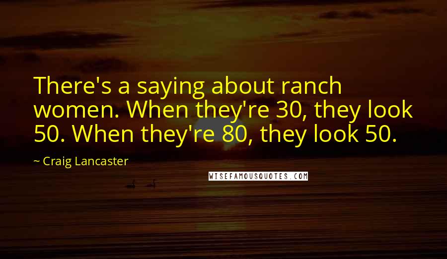 Craig Lancaster Quotes: There's a saying about ranch women. When they're 30, they look 50. When they're 80, they look 50.